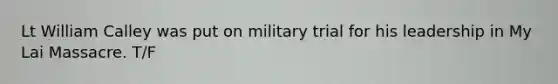 Lt William Calley was put on military trial for his leadership in My Lai Massacre. T/F