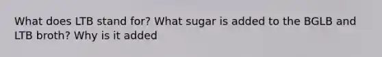 What does LTB stand for? What sugar is added to the BGLB and LTB broth? Why is it added