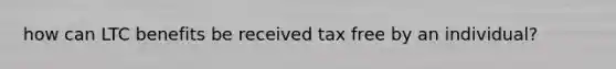 how can LTC benefits be received tax free by an individual?