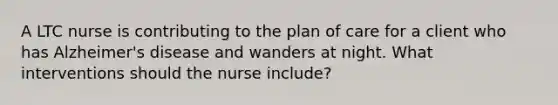 A LTC nurse is contributing to the plan of care for a client who has Alzheimer's disease and wanders at night. What interventions should the nurse include?