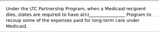 Under the LTC Partnership Program, when a Medicaid recipient dies, states are required to have a(n)________________ Program to recoup some of the expenses paid for long-term care under Medicaid.