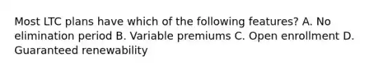 Most LTC plans have which of the following features? A. No elimination period B. Variable premiums C. Open enrollment D. Guaranteed renewability