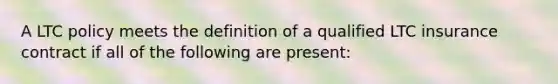 A LTC policy meets the definition of a qualified LTC insurance contract if all of the following are present: