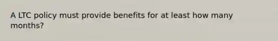 A LTC policy must provide benefits for at least how many months?