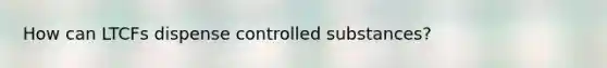 How can LTCFs dispense controlled substances?