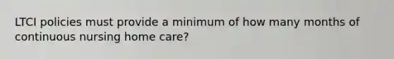 LTCI policies must provide a minimum of how many months of continuous nursing home care?