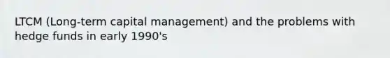 LTCM (Long-term capital management) and the problems with hedge funds in early 1990's