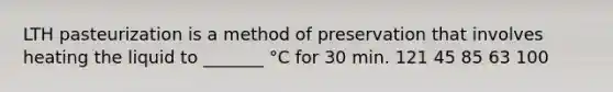 LTH pasteurization is a method of preservation that involves heating the liquid to _______ °C for 30 min. 121 45 85 63 100