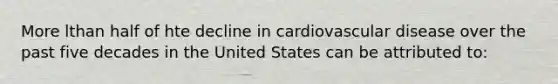 More lthan half of hte decline in cardiovascular disease over the past five decades in the United States can be attributed to: