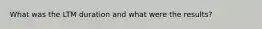 What was the LTM duration and what were the results?