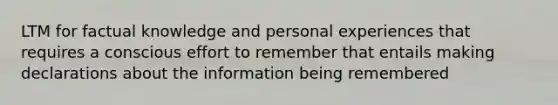 LTM for factual knowledge and personal experiences that requires a conscious effort to remember that entails making declarations about the information being remembered