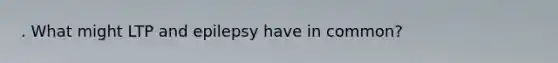 . What might LTP and epilepsy have in common?