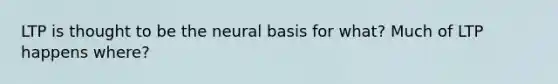 LTP is thought to be the neural basis for what? Much of LTP happens where?