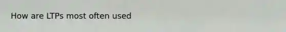 How are LTPs most often used