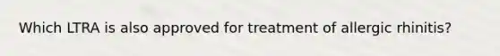 Which LTRA is also approved for treatment of allergic rhinitis?