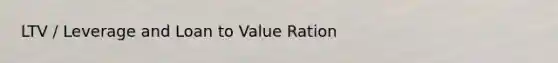 LTV / Leverage and Loan to Value Ration