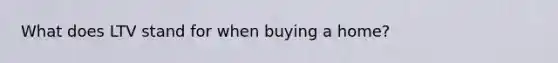 What does LTV stand for when buying a home?