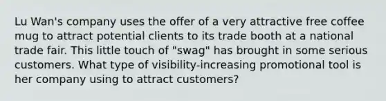 Lu Wan's company uses the offer of a very attractive free coffee mug to attract potential clients to its trade booth at a national trade fair. This little touch of "swag" has brought in some serious customers. What type of visibility-increasing promotional tool is her company using to attract customers?