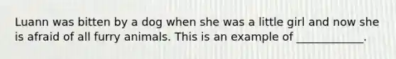 Luann was bitten by a dog when she was a little girl and now she is afraid of all furry animals. This is an example of ____________.