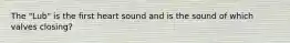 The "Lub" is the first heart sound and is the sound of which valves closing?