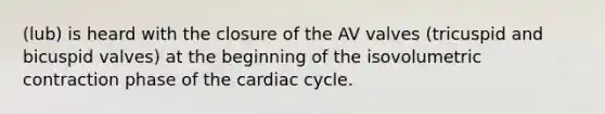 (lub) is heard with the closure of the AV valves (tricuspid and bicuspid valves) at the beginning of the isovolumetric contraction phase of the cardiac cycle.