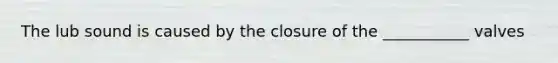 The lub sound is caused by the closure of the ___________ valves