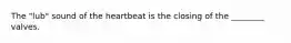 The "lub" sound of the heartbeat is the closing of the ________ valves.