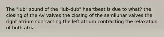 The "lub" sound of the "lub-dub" heartbeat is due to what? the closing of the AV valves the closing of the semilunar valves the right atrium contracting the left atrium contracting the relaxation of both atria