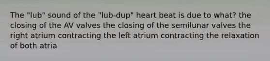 The "lub" sound of the "lub-dup" heart beat is due to what? the closing of the AV valves the closing of the semilunar valves the right atrium contracting the left atrium contracting the relaxation of both atria