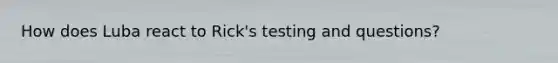 How does Luba react to Rick's testing and questions?