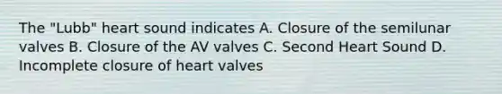 The "Lubb" heart sound indicates A. Closure of the semilunar valves B. Closure of the AV valves C. Second Heart Sound D. Incomplete closure of heart valves