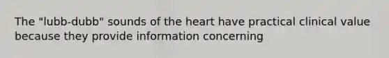 The "lubb-dubb" sounds of the heart have practical clinical value because they provide information concerning