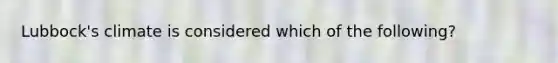 Lubbock's climate is considered which of the following?