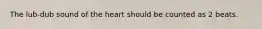 The lub-dub sound of the heart should be counted as 2 beats.