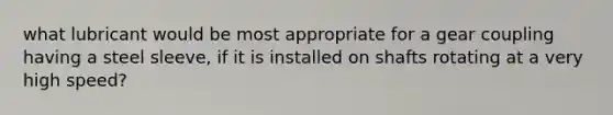 what lubricant would be most appropriate for a gear coupling having a steel sleeve, if it is installed on shafts rotating at a very high speed?