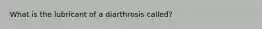 What is the lubricant of a diarthrosis called?