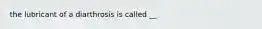 the lubricant of a diarthrosis is called __