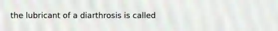 the lubricant of a diarthrosis is called