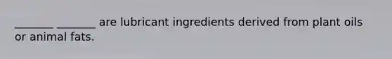 _______ _______ are lubricant ingredients derived from plant oils or animal fats.