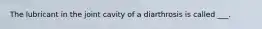 The lubricant in the joint cavity of a diarthrosis is called ___.