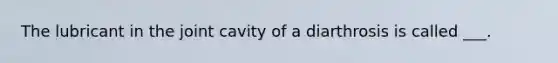 The lubricant in the joint cavity of a diarthrosis is called ___.