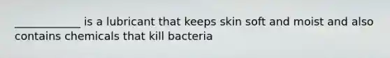 ____________ is a lubricant that keeps skin soft and moist and also contains chemicals that kill bacteria