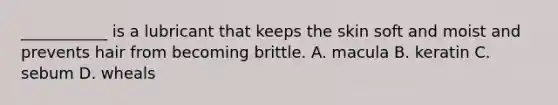 ___________ is a lubricant that keeps the skin soft and moist and prevents hair from becoming brittle. A. macula B. keratin C. sebum D. wheals