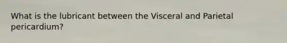 What is the lubricant between the Visceral and Parietal pericardium?