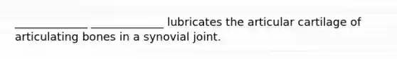 _____________ _____________ lubricates the articular cartilage of articulating bones in a synovial joint.