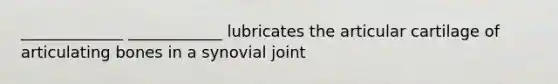 _____________ ____________ lubricates the articular cartilage of articulating bones in a synovial joint