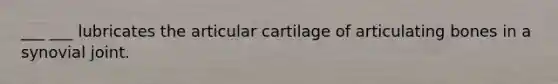 ___ ___ lubricates the articular cartilage of articulating bones in a synovial joint.