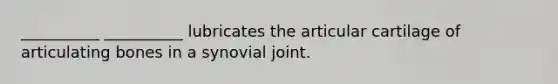 __________ __________ lubricates the articular cartilage of articulating bones in a synovial joint.