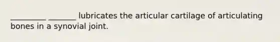 _________ _______ lubricates the articular cartilage of articulating bones in a synovial joint.