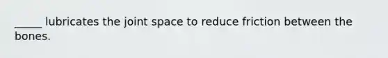 _____ lubricates the joint space to reduce friction between the bones.